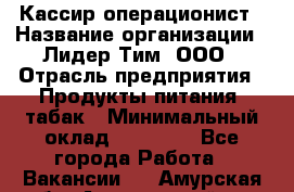 Кассир-операционист › Название организации ­ Лидер Тим, ООО › Отрасль предприятия ­ Продукты питания, табак › Минимальный оклад ­ 15 000 - Все города Работа » Вакансии   . Амурская обл.,Архаринский р-н